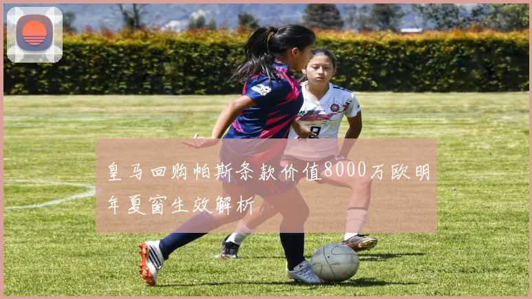 皇马回购帕斯条款价值8000万欧明年夏窗生效解析