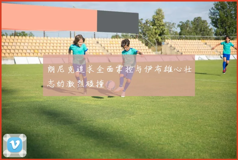 朗尼克追求全面掌控与伊布雄心壮志的激烈碰撞