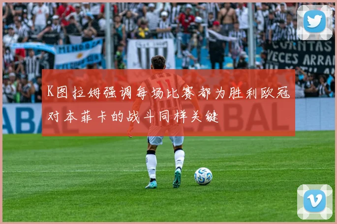 K图拉姆强调每场比赛都为胜利欧冠对本菲卡的战斗同样关键