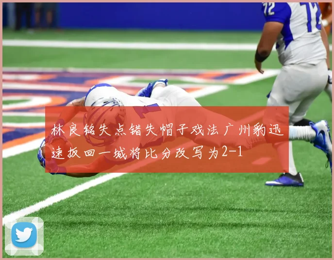 林良铭失点错失帽子戏法广州豹迅速扳回一城将比分改写为2-1