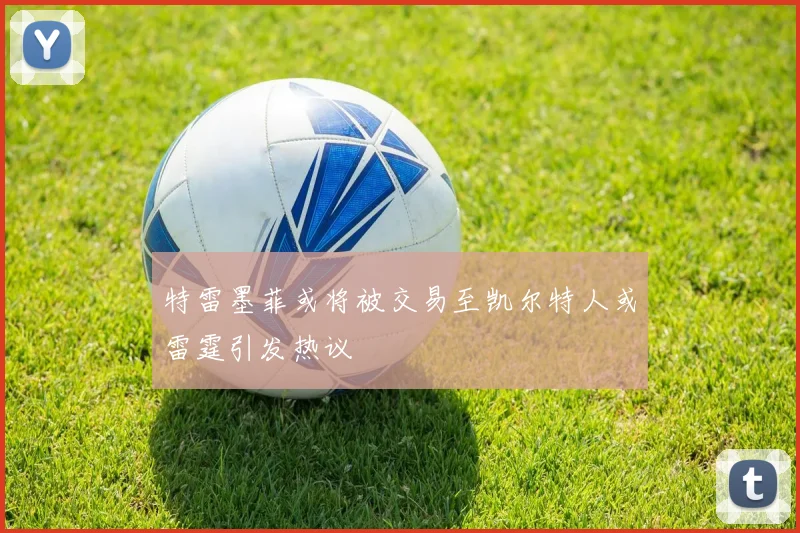 特雷墨菲或将被交易至凯尔特人或雷霆引发热议