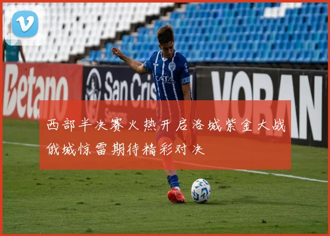 西部半决赛火热开启洛城紫金大战俄城惊雷期待精彩对决