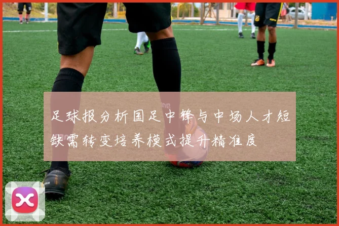 足球报分析国足中锋与中场人才短缺需转变培养模式提升精准度