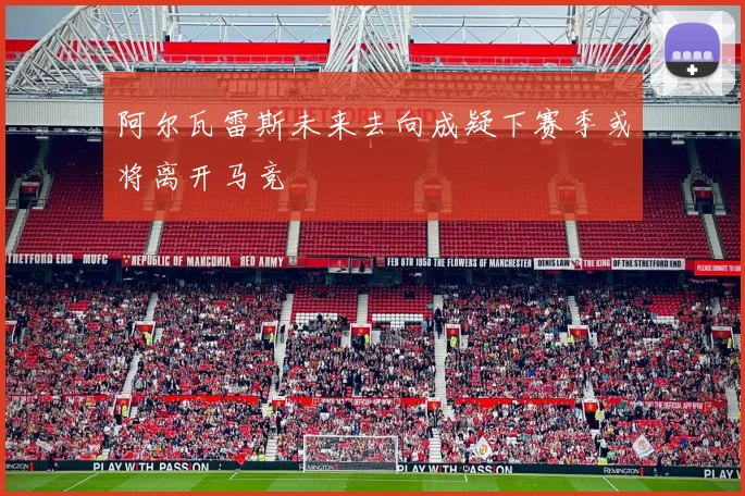 阿尔瓦雷斯未来去向成疑下赛季或将离开马竞