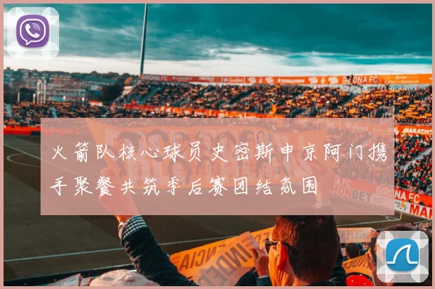 火箭队核心球员史密斯申京阿门携手聚餐共筑季后赛团结氛围
