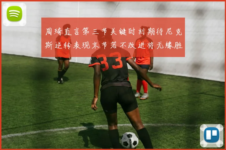 周琦直言第三节关键时刻期待尼克斯逆转表现末节若不改进将无缘胜利