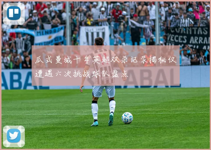 瓜式曼城十年英超双杀记录揭秘仅遭遇六次挑战球队盘点