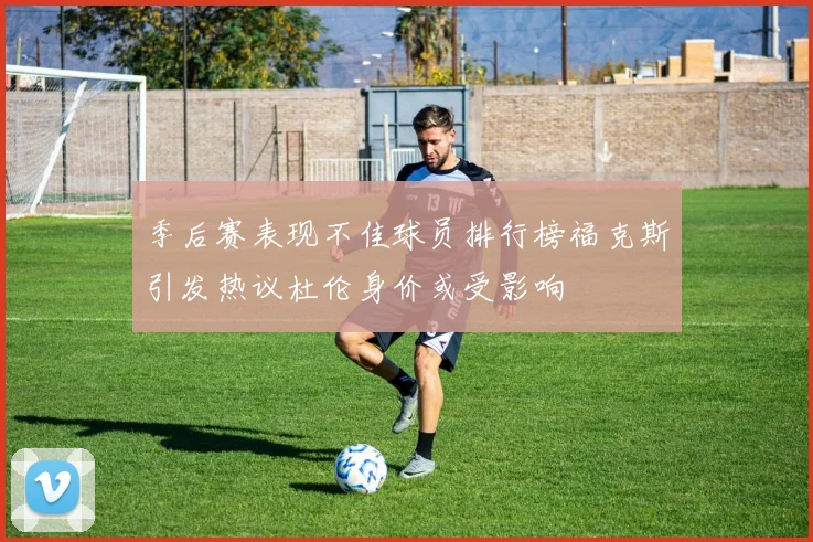 季后赛表现不佳球员排行榜福克斯引发热议杜伦身价或受影响