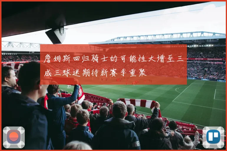 詹姆斯回归骑士的可能性大增至三成三球迷期待新赛季重聚