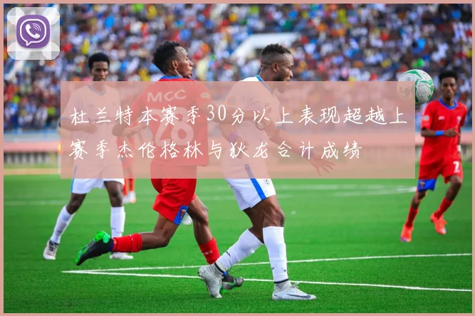 杜兰特本赛季30分以上表现超越上赛季杰伦格林与狄龙合计成绩