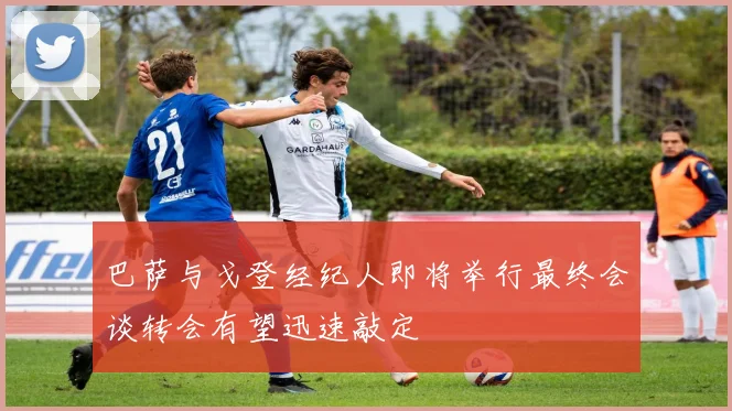 巴萨与戈登经纪人即将举行最终会谈转会有望迅速敲定
