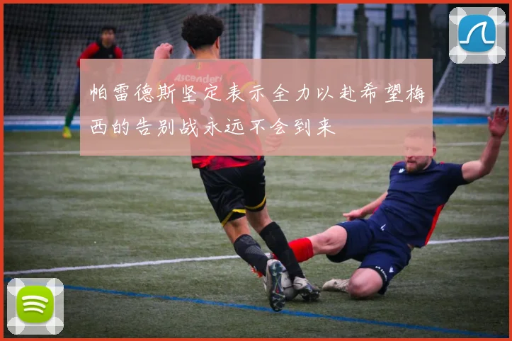 帕雷德斯坚定表示全力以赴希望梅西的告别战永远不会到来