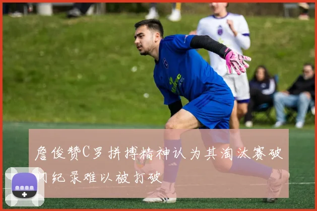 詹俊赞C罗拼搏精神认为其淘汰赛破门纪录难以被打破